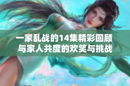 一家乱战的14集精彩回顾 与家人共度的欢笑与挑战