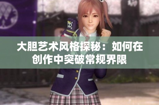 大胆艺术风格探秘：如何在创作中突破常规界限