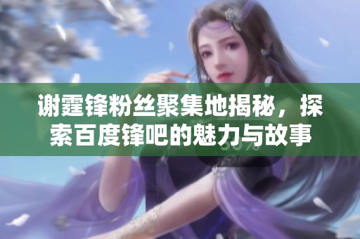 谢霆锋粉丝聚集地揭秘，探索百度锋吧的魅力与故事