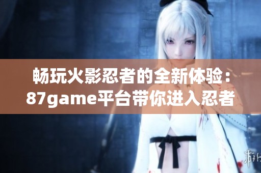 畅玩火影忍者的全新体验：87game平台带你进入忍者世界