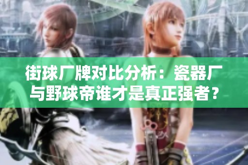 街球厂牌对比分析：瓷器厂与野球帝谁才是真正强者？