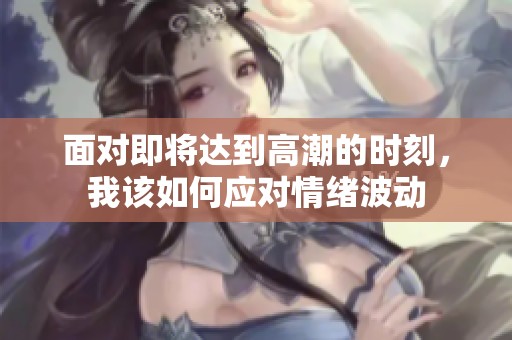 面对即将达到高潮的时刻，我该如何应对情绪波动