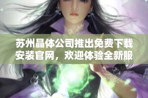 苏州晶体公司推出免费下载安装官网，欢迎体验全新服务平台