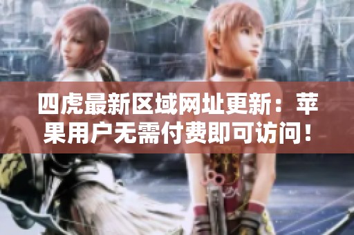 四虎最新区域网址更新：苹果用户无需付费即可访问！