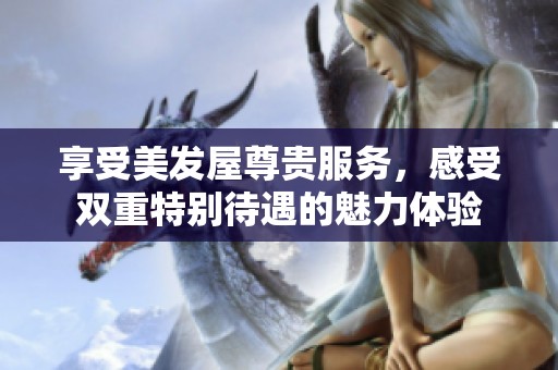 享受美发屋尊贵服务，感受双重特别待遇的魅力体验