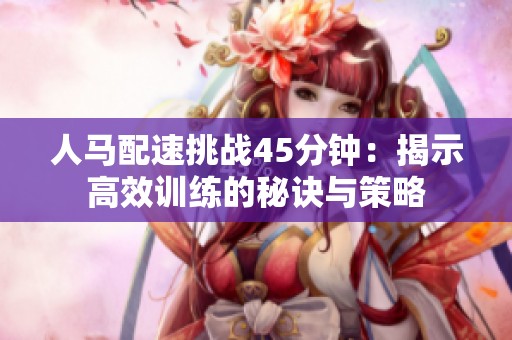 人马配速挑战45分钟：揭示高效训练的秘诀与策略