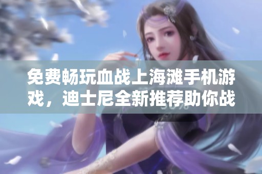 免费畅玩血战上海滩手机游戏，迪士尼全新推荐助你战斗到底