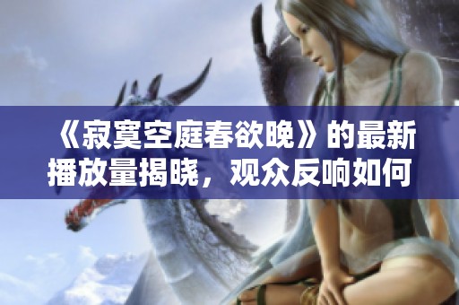 《寂寞空庭春欲晚》的最新播放量揭晓，观众反响如何？