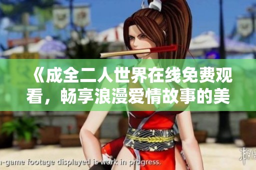 《成全二人世界在线免费观看，畅享浪漫爱情故事的美好体验》