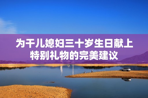 为干儿媳妇三十岁生日献上特别礼物的完美建议