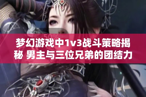 梦幻游戏中1v3战斗策略揭秘 男主与三位兄弟的团结力量解析