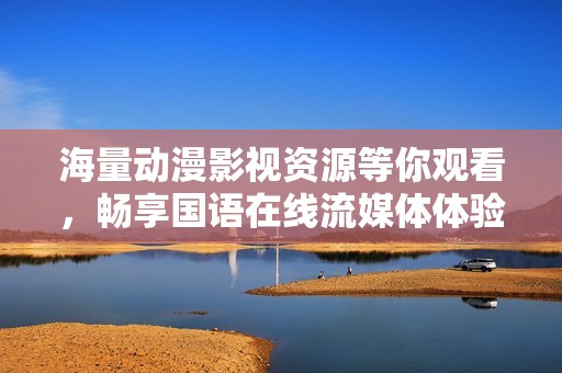 海量动漫影视资源等你观看，畅享国语在线流媒体体验