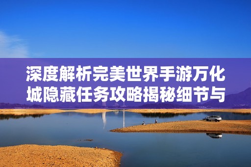 深度解析完美世界手游万化城隐藏任务攻略揭秘细节与秘法技巧