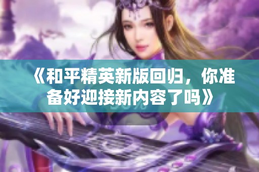 《和平精英新版回归，你准备好迎接新内容了吗》