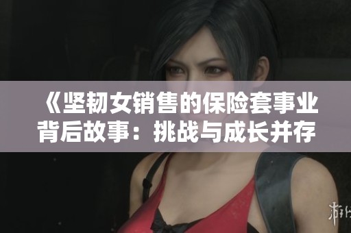 《坚韧女销售的保险套事业背后故事：挑战与成长并存》