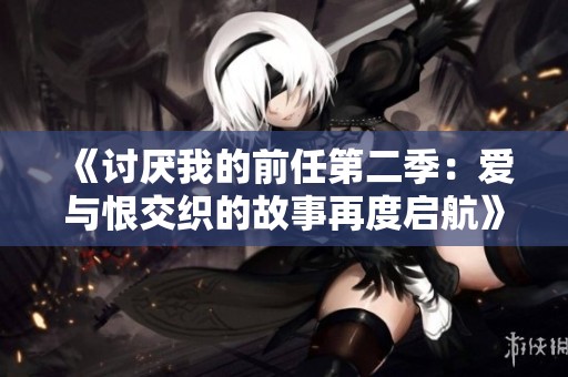《讨厌我的前任第二季：爱与恨交织的故事再度启航》