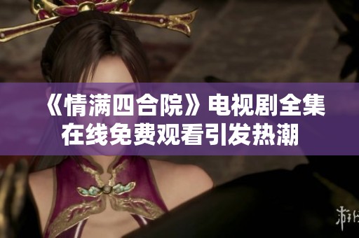 《情满四合院》电视剧全集在线免费观看引发热潮