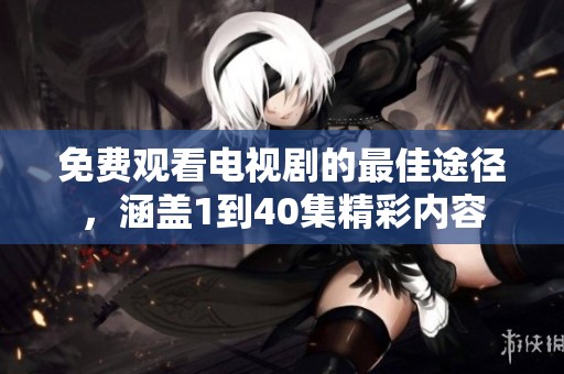 免费观看电视剧的最佳途径，涵盖1到40集精彩内容