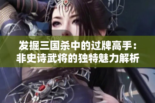发掘三国杀中的过牌高手：非史诗武将的独特魅力解析