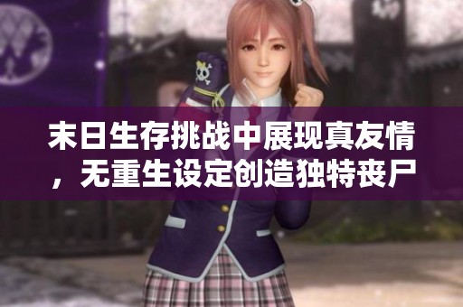 末日生存挑战中展现真友情，无重生设定创造独特丧尸故事体验