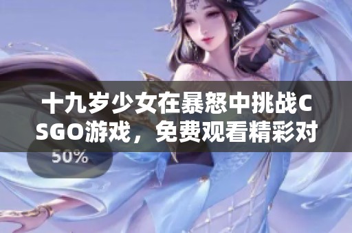 十九岁少女在暴怒中挑战CSGO游戏，免费观看精彩对战过程