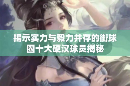 揭示实力与毅力并存的街球圈十大硬汉球员揭秘