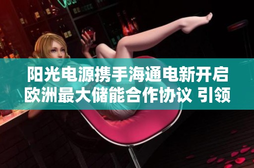阳光电源携手海通电新开启欧洲最大储能合作协议 引领未来能源转型新局面