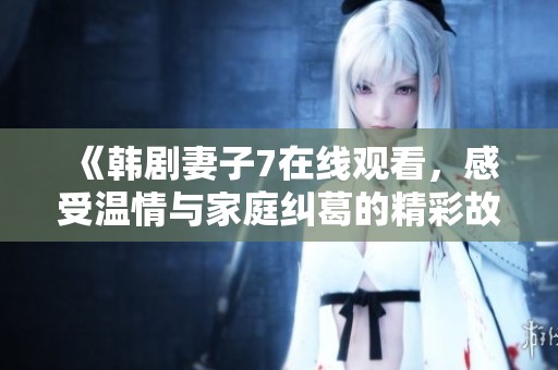 《韩剧妻子7在线观看，感受温情与家庭纠葛的精彩故事》