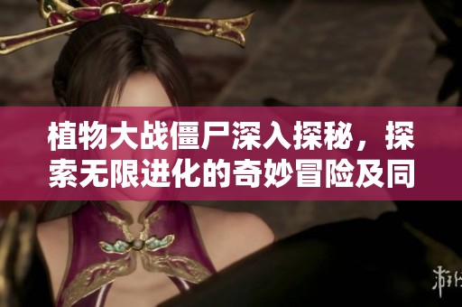 植物大战僵尸深入探秘，探索无限进化的奇妙冒险及同类游戏推荐指南