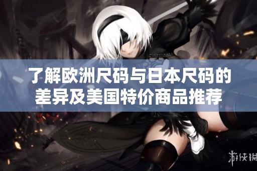 了解欧洲尺码与日本尺码的差异及美国特价商品推荐
