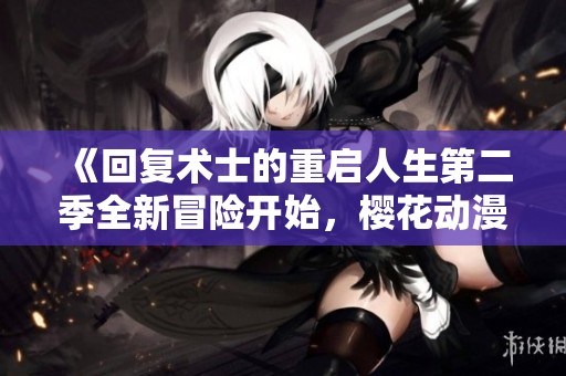 《回复术士的重启人生第二季全新冒险开始，樱花动漫精彩回归》