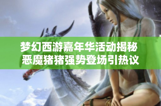 梦幻西游嘉年华活动揭秘 恶魔猪猪强势登场引热议