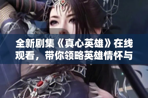全新剧集《真心英雄》在线观看，带你领略英雄情怀与感人故事