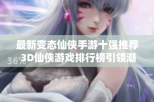 最新变态仙侠手游十强推荐 3D仙侠游戏排行榜引领潮流