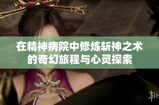 在精神病院中修炼斩神之术的奇幻旅程与心灵探索