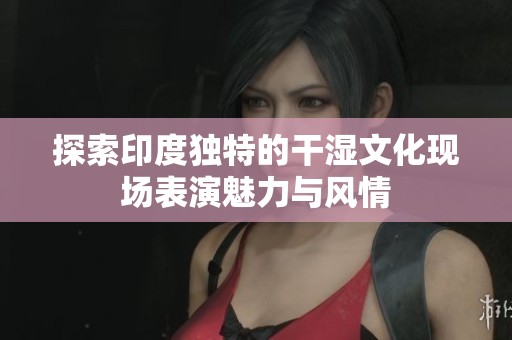 探索印度独特的干湿文化现场表演魅力与风情