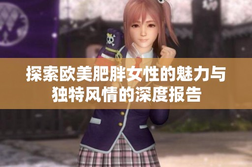 探索欧美肥胖女性的魅力与独特风情的深度报告