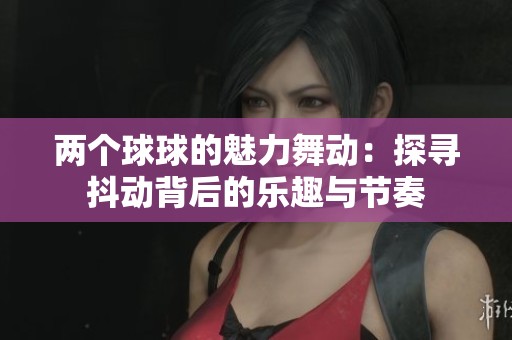 两个球球的魅力舞动：探寻抖动背后的乐趣与节奏