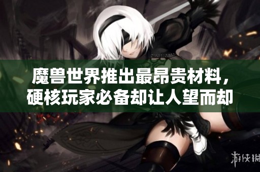 魔兽世界推出最昂贵材料，硬核玩家必备却让人望而却步的价格揭秘