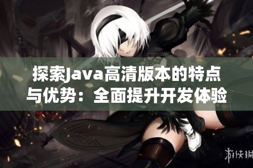 探索Java高清版本的特点与优势：全面提升开发体验