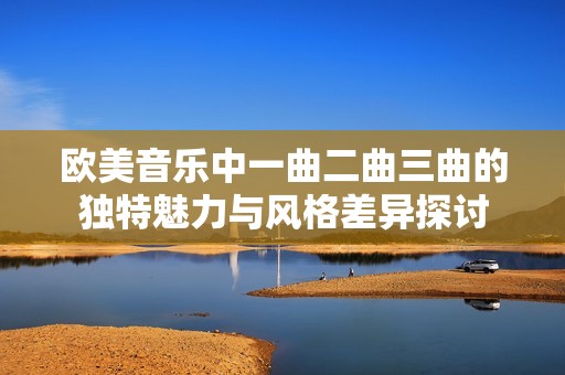欧美音乐中一曲二曲三曲的独特魅力与风格差异探讨
