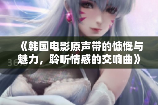 《韩国电影原声带的慷慨与魅力，聆听情感的交响曲》