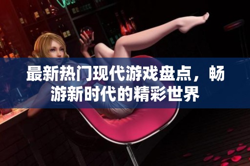 最新热门现代游戏盘点，畅游新时代的精彩世界