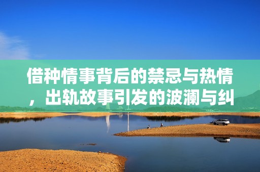 借种情事背后的禁忌与热情，出轨故事引发的波澜与纠葛