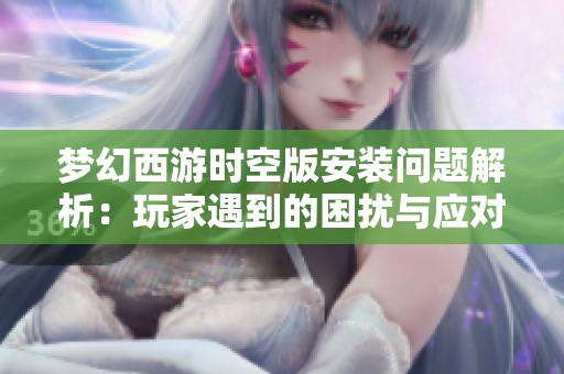 梦幻西游时空版安装问题解析：玩家遇到的困扰与应对策略