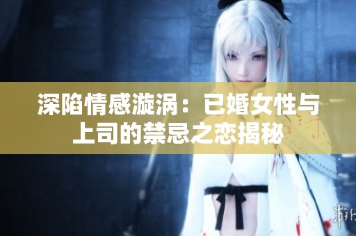 深陷情感漩涡：已婚女性与上司的禁忌之恋揭秘