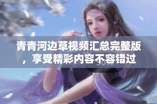 青青河边草视频汇总完整版，享受精彩内容不容错过