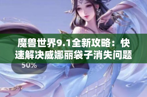 魔兽世界9.1全新攻略：快速解决威娜丽袋子消失问题的详细任务指南