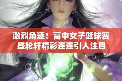 激烈角逐！高中女子篮球赛盛轮轩精彩连连引人注目