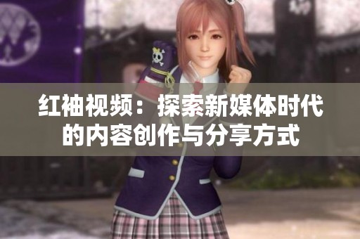 红袖视频：探索新媒体时代的内容创作与分享方式